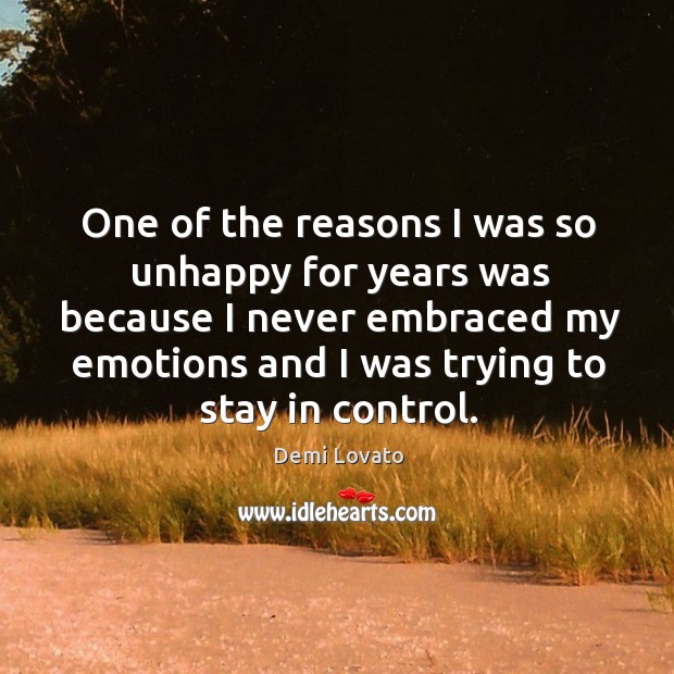 One of the reasons I was so unhappy for years was because I never embraced my emotions and I was trying to stay in control. Demi Lovato Picture Quote
