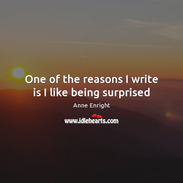 One of the reasons I write is I like being surprised Anne Enright Picture Quote