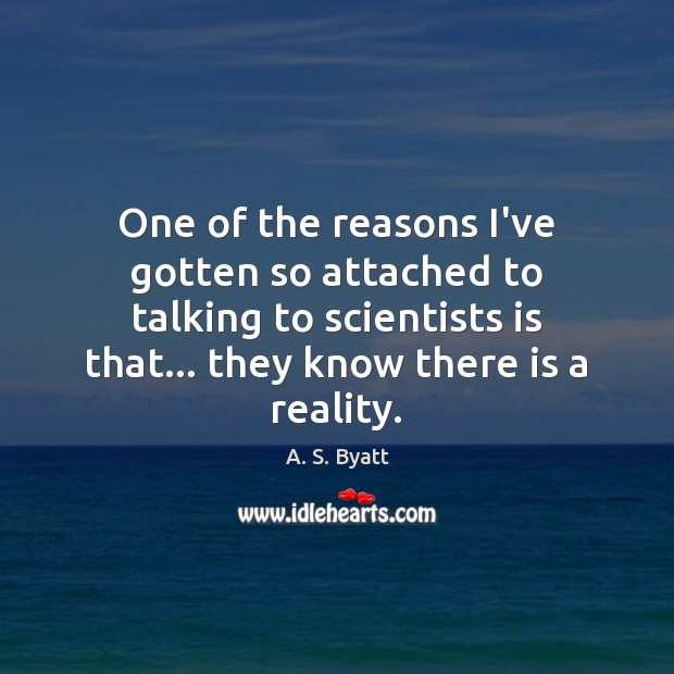 One of the reasons I’ve gotten so attached to talking to scientists A. S. Byatt Picture Quote