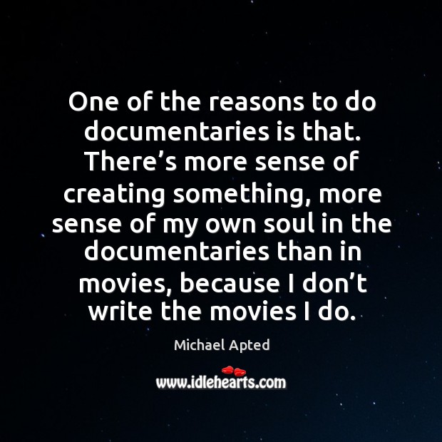 One of the reasons to do documentaries is that. There’s more sense of creating something Michael Apted Picture Quote
