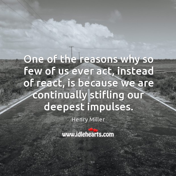 One of the reasons why so few of us ever act, instead of react, is because we are continually stifling our deepest impulses. Image