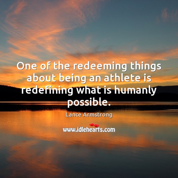 One of the redeeming things about being an athlete is redefining what is humanly possible. Lance Armstrong Picture Quote