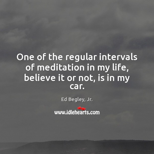 One of the regular intervals of meditation in my life, believe it or not, is in my car. Ed Begley, Jr. Picture Quote