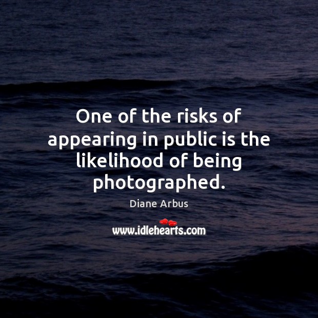 One of the risks of appearing in public is the likelihood of being photographed. Diane Arbus Picture Quote