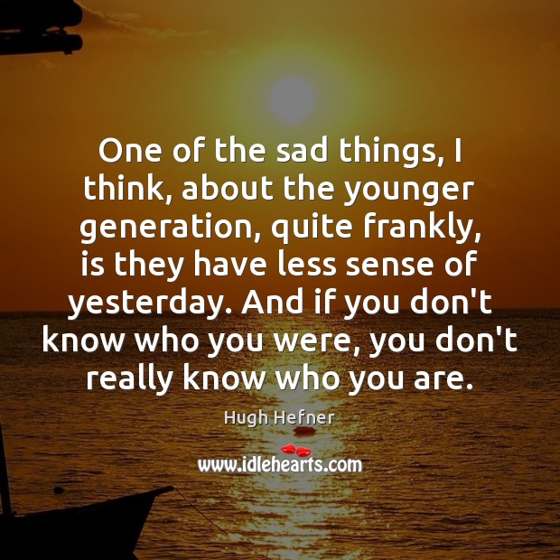 One of the sad things, I think, about the younger generation, quite Hugh Hefner Picture Quote
