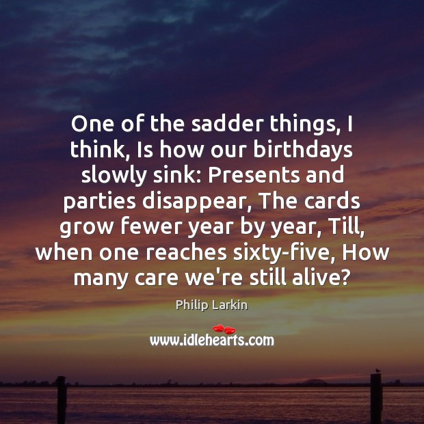 One of the sadder things, I think, Is how our birthdays slowly Philip Larkin Picture Quote