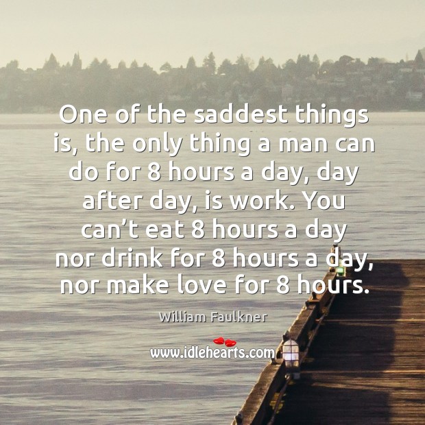 One of the saddest things is, the only thing a man can do for 8 hours a day William Faulkner Picture Quote
