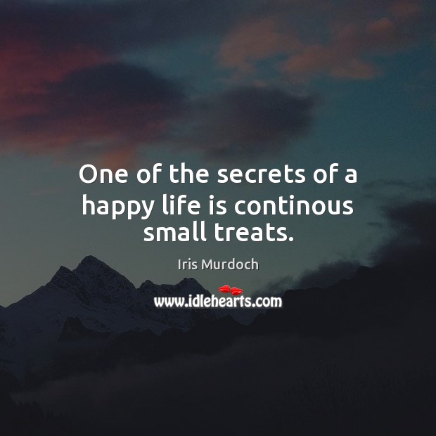 One of the secrets of a happy life is continous small treats. Iris Murdoch Picture Quote