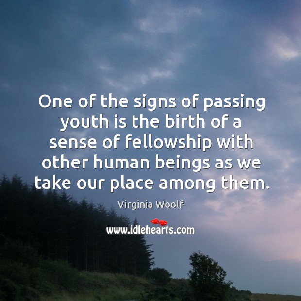 One of the signs of passing youth is the birth of a sense of fellowship with other human beings as we take our place among them. 