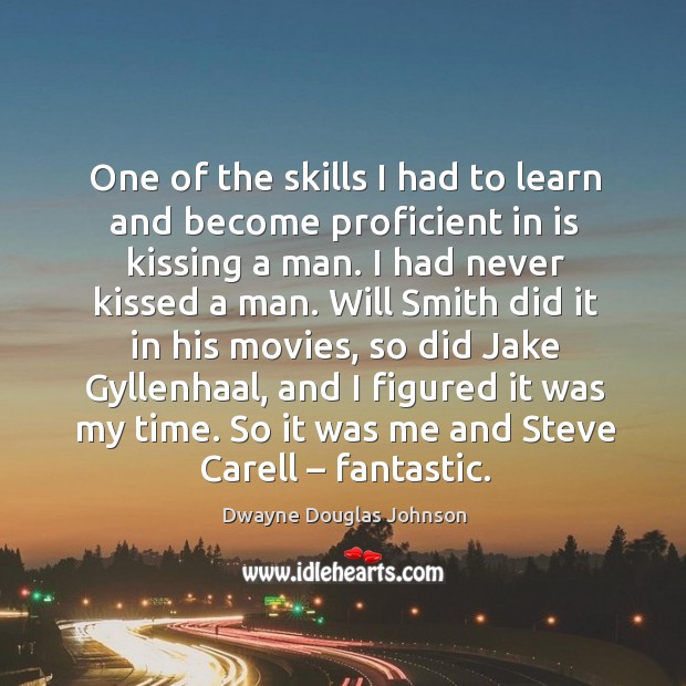 One of the skills I had to learn and become proficient in is kissing a man. I had never kissed a man. Dwayne Douglas Johnson Picture Quote