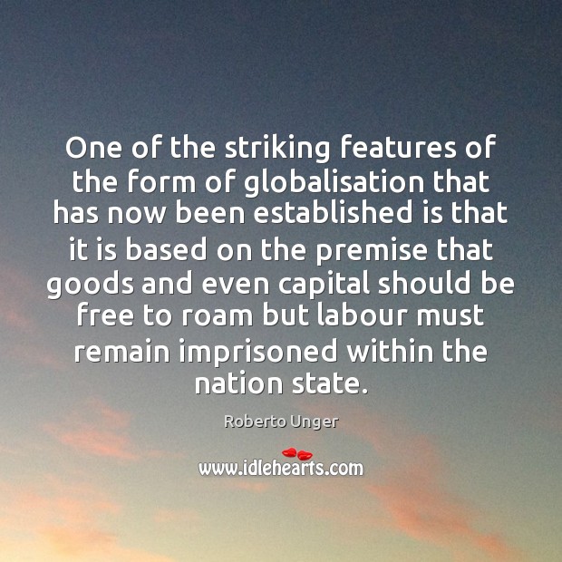 One of the striking features of the form of globalisation that has Roberto Unger Picture Quote
