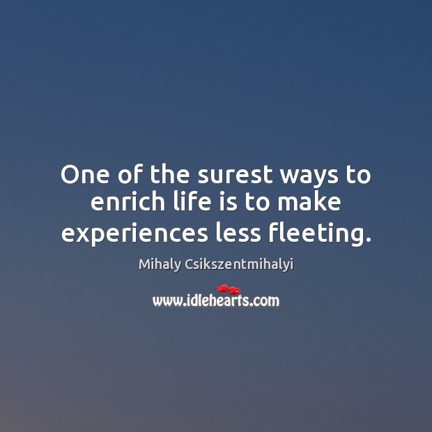 One of the surest ways to enrich life is to make experiences less fleeting. Image