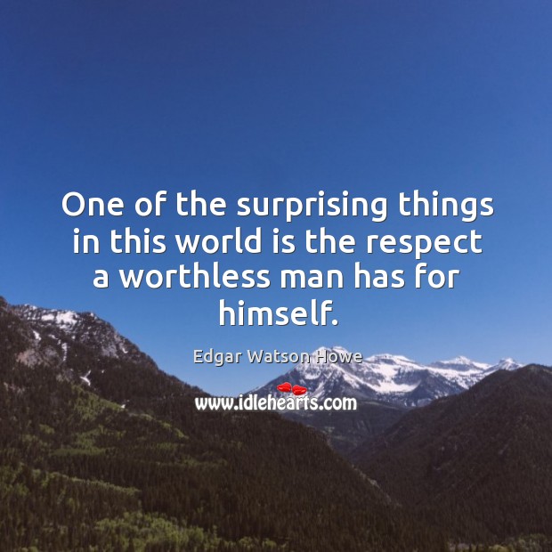 One of the surprising things in this world is the respect a worthless man has for himself. Edgar Watson Howe Picture Quote