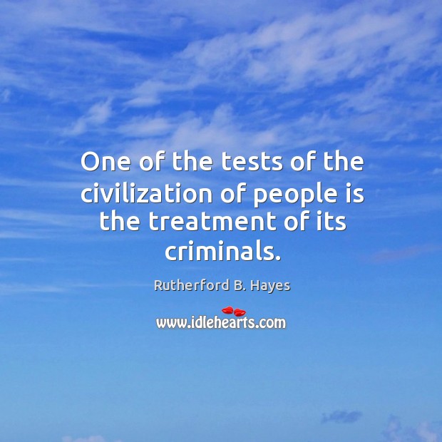 One of the tests of the civilization of people is the treatment of its criminals. Rutherford B. Hayes Picture Quote