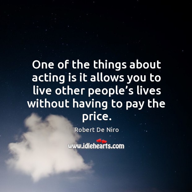 One of the things about acting is it allows you to live other people’s lives without having to pay the price. Acting Quotes Image