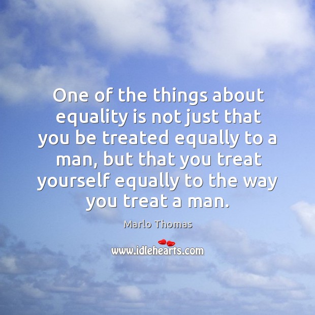 One of the things about equality is not just that you be treated equally to a man. Equality Quotes Image