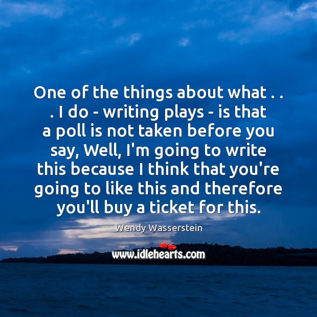 One of the things about what . . . I do – writing plays – Wendy Wasserstein Picture Quote