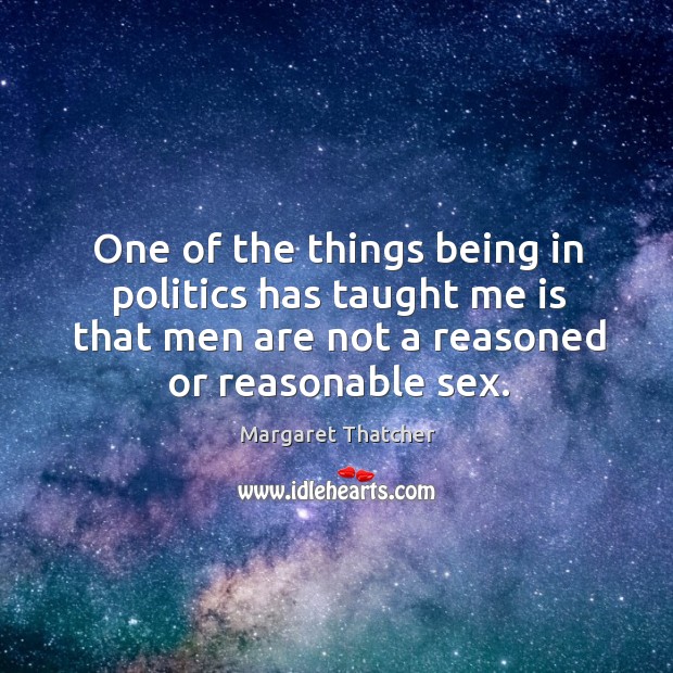 One of the things being in politics has taught me is that men are not a reasoned or reasonable sex. Margaret Thatcher Picture Quote