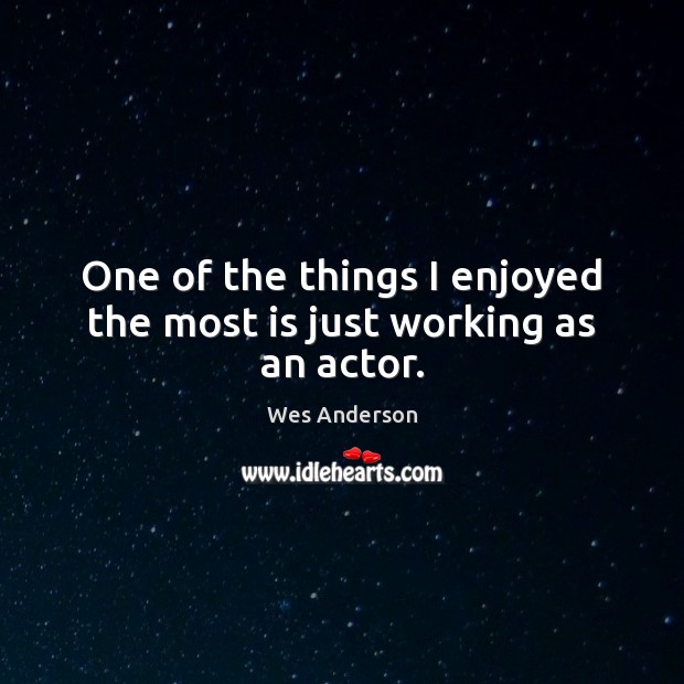 One of the things I enjoyed the most is just working as an actor. Wes Anderson Picture Quote