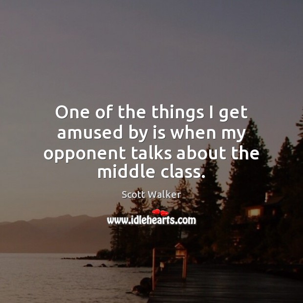One of the things I get amused by is when my opponent talks about the middle class. Scott Walker Picture Quote