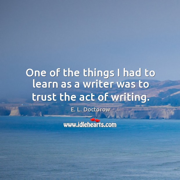 One of the things I had to learn as a writer was to trust the act of writing. Image