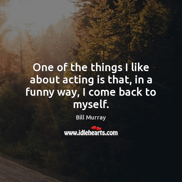 One of the things I like about acting is that, in a funny way, I come back to myself. Acting Quotes Image