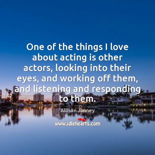 One of the things I love about acting is other actors, looking Acting Quotes Image