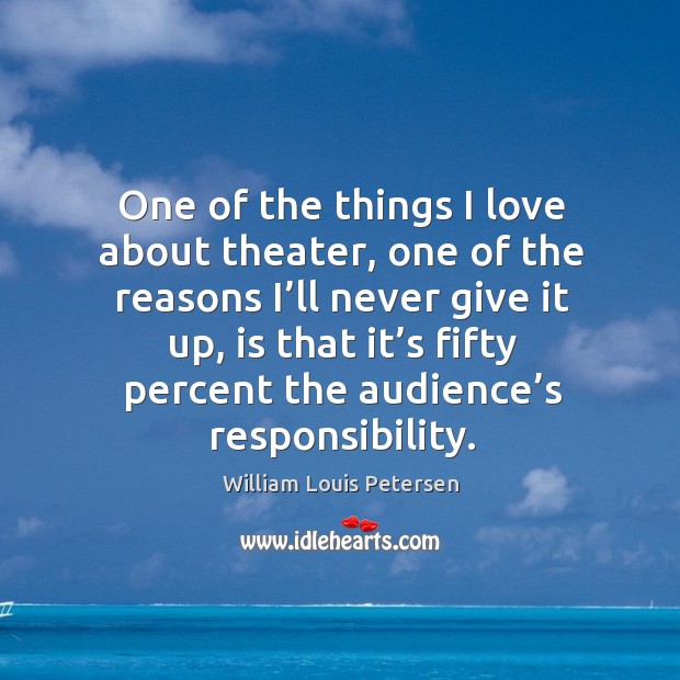 One of the things I love about theater, one of the reasons I’ll never give it up William Louis Petersen Picture Quote