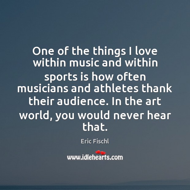 One of the things I love within music and within sports is Eric Fischl Picture Quote