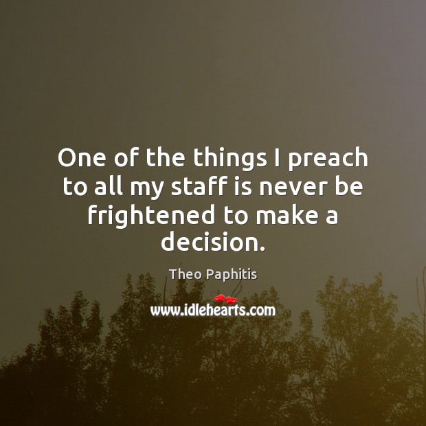 One of the things I preach to all my staff is never be frightened to make a decision. Theo Paphitis Picture Quote