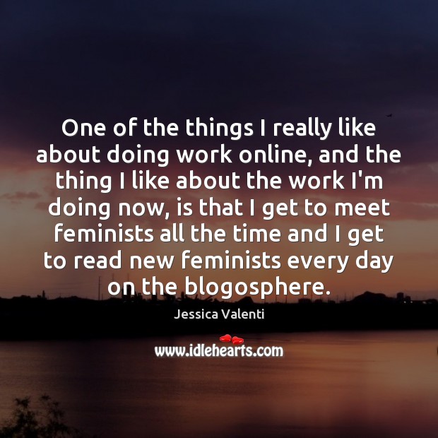 One of the things I really like about doing work online, and Jessica Valenti Picture Quote