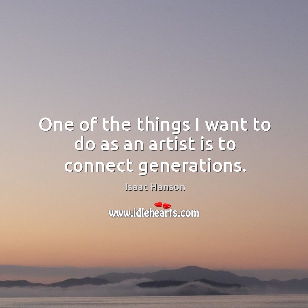 One of the things I want to do as an artist is to connect generations. Isaac Hanson Picture Quote