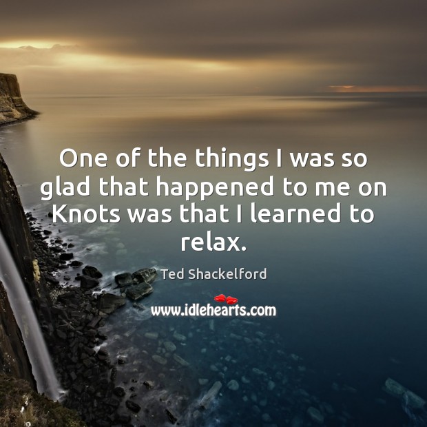One of the things I was so glad that happened to me on Knots was that I learned to relax. Ted Shackelford Picture Quote
