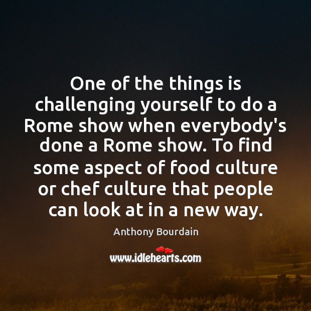 One of the things is challenging yourself to do a Rome show Anthony Bourdain Picture Quote