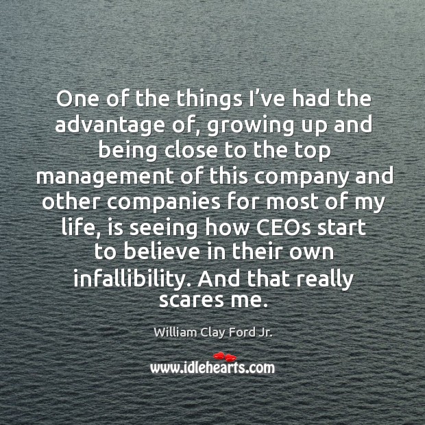 One of the things I’ve had the advantage of, growing up and being close to the top management William Clay Ford Jr. Picture Quote