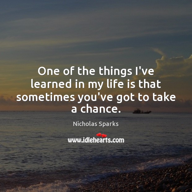One of the things I’ve learned in my life is that sometimes you’ve got to take a chance. Nicholas Sparks Picture Quote