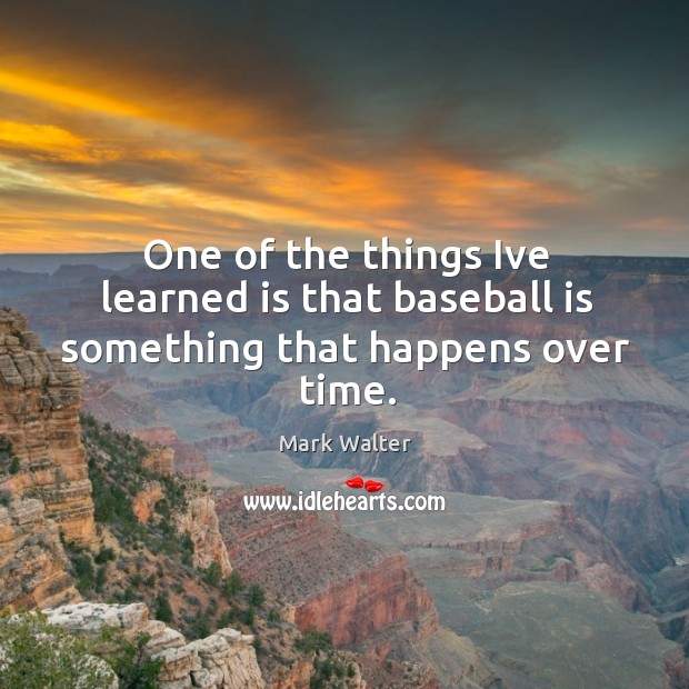 One of the things Ive learned is that baseball is something that happens over time. Mark Walter Picture Quote