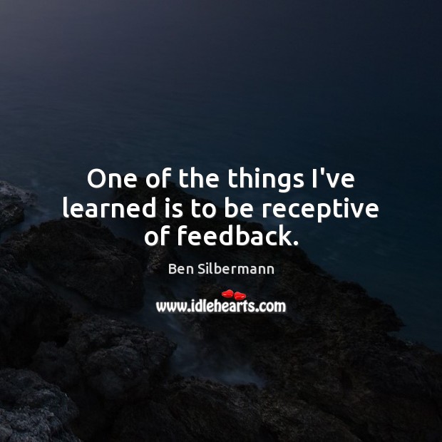 One of the things I’ve learned is to be receptive of feedback. Ben Silbermann Picture Quote