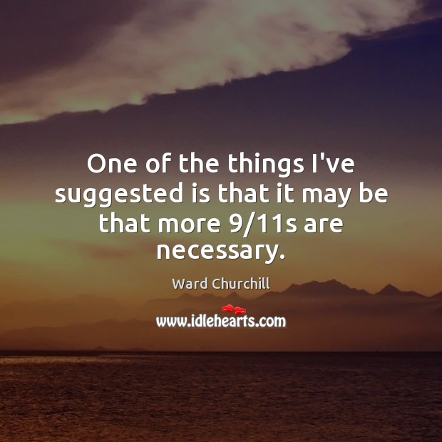 One of the things I’ve suggested is that it may be that more 9/11s are necessary. Ward Churchill Picture Quote