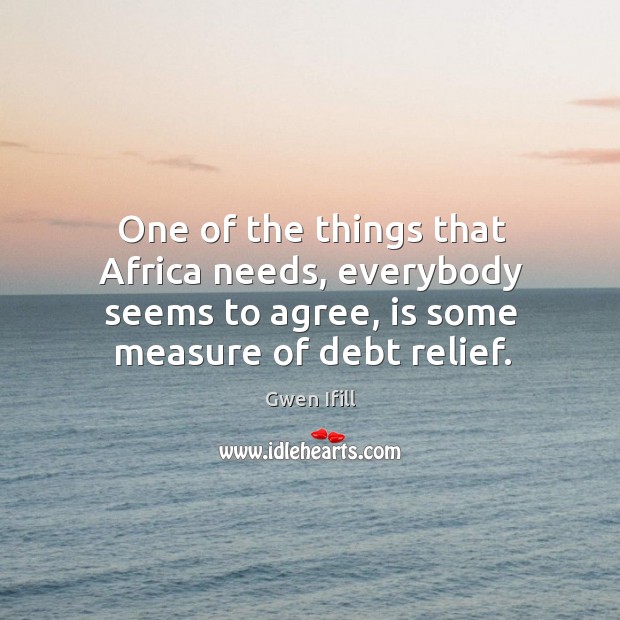 One of the things that africa needs, everybody seems to agree, is some measure of debt relief. Gwen Ifill Picture Quote