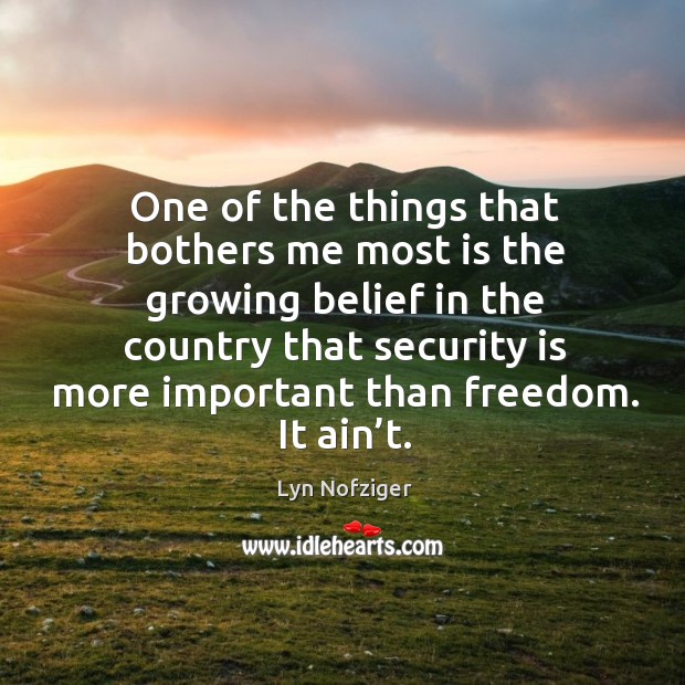 One of the things that bothers me most is the growing belief in the country that security is more important than freedom. It ain’t. Lyn Nofziger Picture Quote