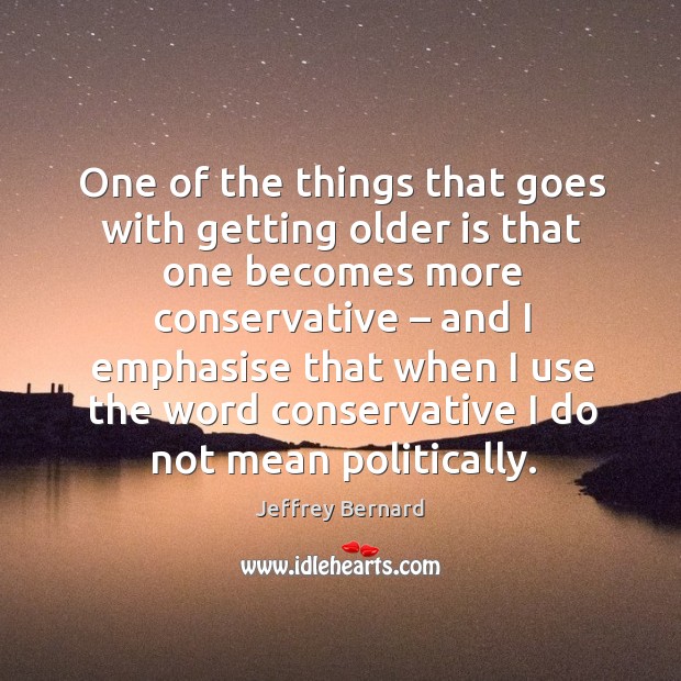 One of the things that goes with getting older is that one becomes more conservative Jeffrey Bernard Picture Quote
