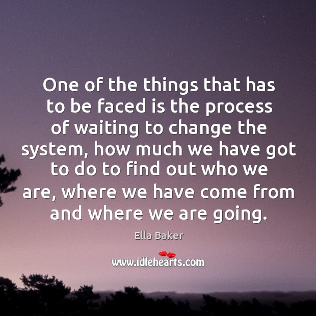 One of the things that has to be faced is the process of waiting to change the system Ella Baker Picture Quote