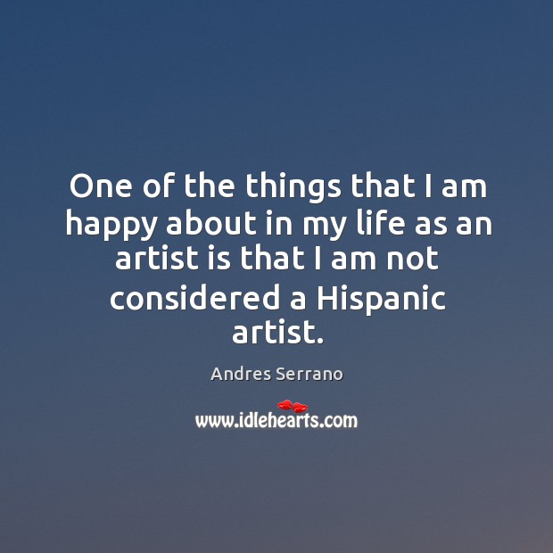 One of the things that I am happy about in my life as an artist is that I am not considered a hispanic artist. Andres Serrano Picture Quote