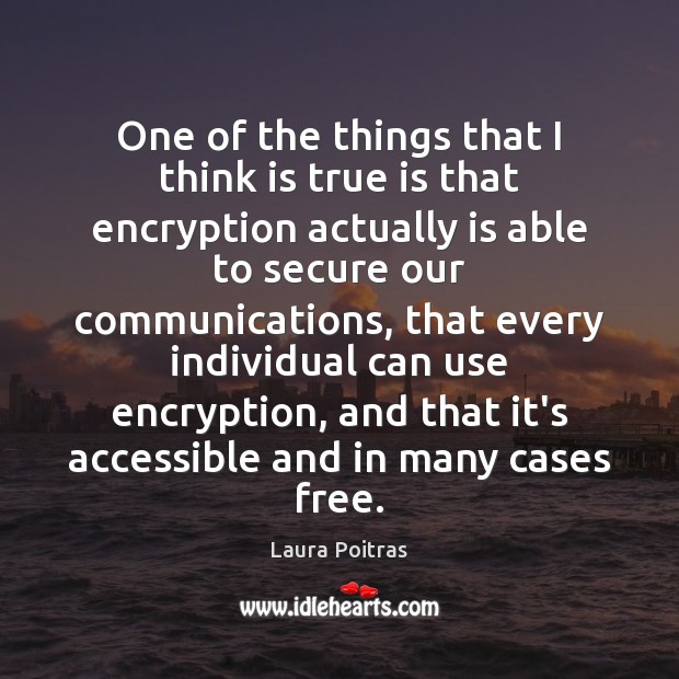 One of the things that I think is true is that encryption Laura Poitras Picture Quote