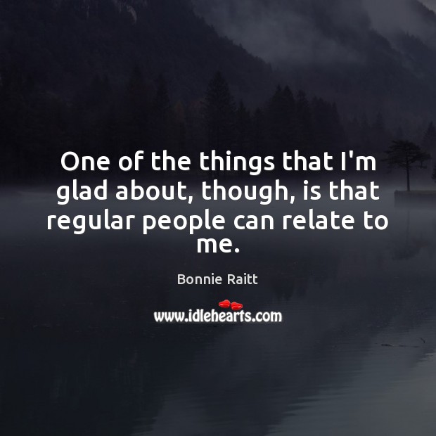 One of the things that I’m glad about, though, is that regular people can relate to me. Bonnie Raitt Picture Quote