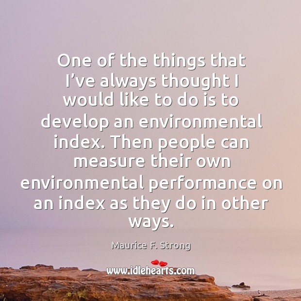 One of the things that I’ve always thought I would like to do is to develop an environmental index. Maurice F. Strong Picture Quote