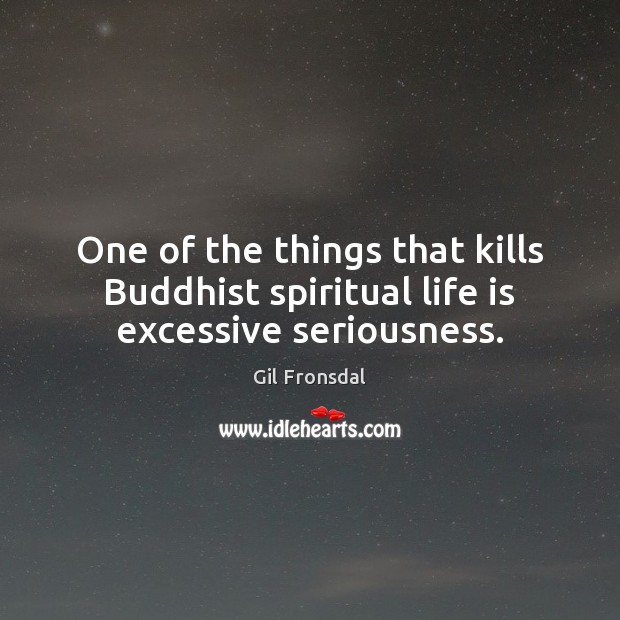 One of the things that kills Buddhist spiritual life is excessive seriousness. Gil Fronsdal Picture Quote