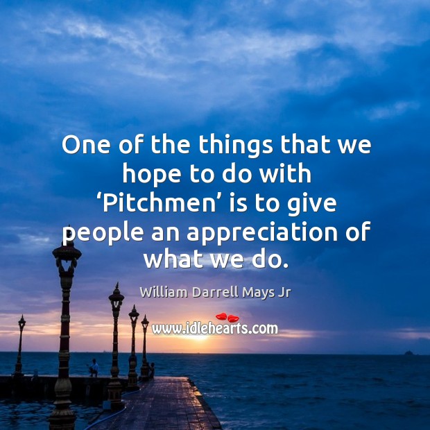 One of the things that we hope to do with ‘pitchmen’ is to give people an appreciation of what we do. William Darrell Mays Jr Picture Quote