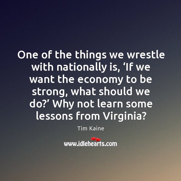 One of the things we wrestle with nationally is, ‘if we want the economy to be strong Be Strong Quotes Image